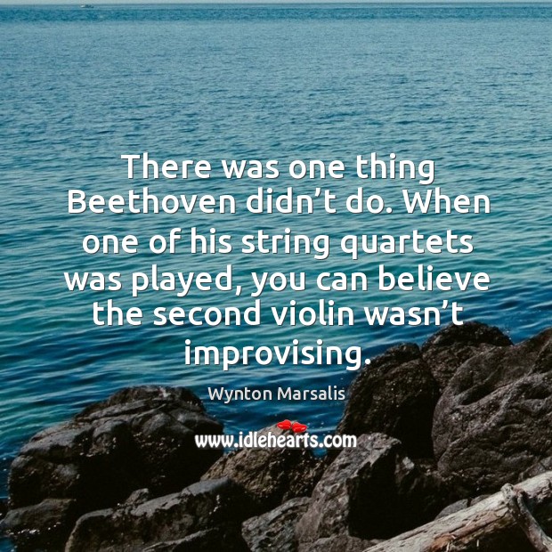 There was one thing beethoven didn’t do. When one of his string quartets was played Wynton Marsalis Picture Quote