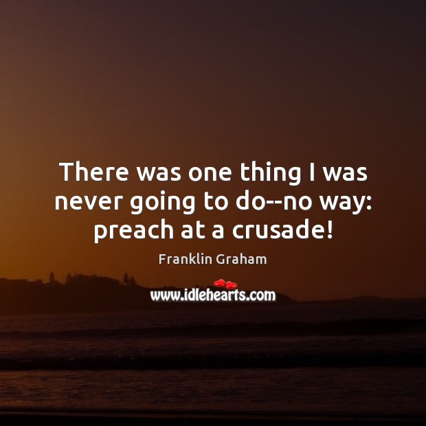 There was one thing I was never going to do–no way: preach at a crusade! Franklin Graham Picture Quote