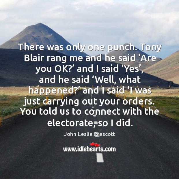 There was only one punch. Tony blair rang me and he said ‘are you ok?’ and I said ‘yes’, and he said ‘well, what happened?’ John Leslie Prescott Picture Quote