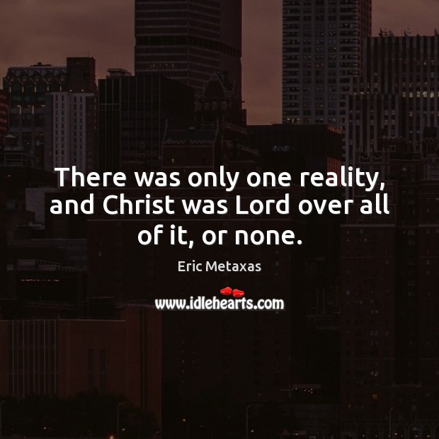 There was only one reality, and Christ was Lord over all of it, or none. Eric Metaxas Picture Quote