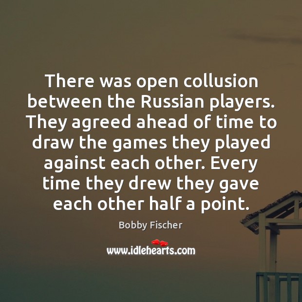 There was open collusion between the Russian players. They agreed ahead of Bobby Fischer Picture Quote
