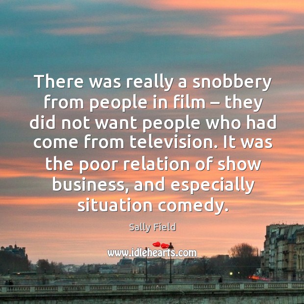 There was really a snobbery from people in film – they did not want people who had come from television. Sally Field Picture Quote