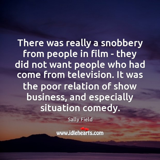 There was really a snobbery from people in film – they did Sally Field Picture Quote