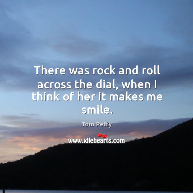 There was rock and roll across the dial, when I think of her it makes me smile. Tom Petty Picture Quote