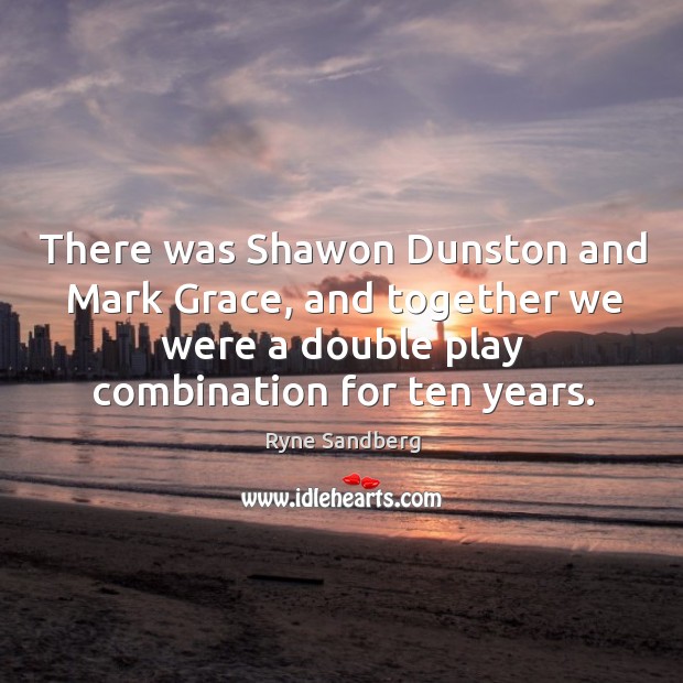 There was shawon dunston and mark grace, and together we were a double play combination for ten years. Ryne Sandberg Picture Quote