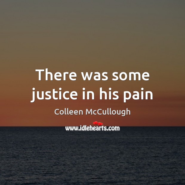 There was some justice in his pain Colleen McCullough Picture Quote