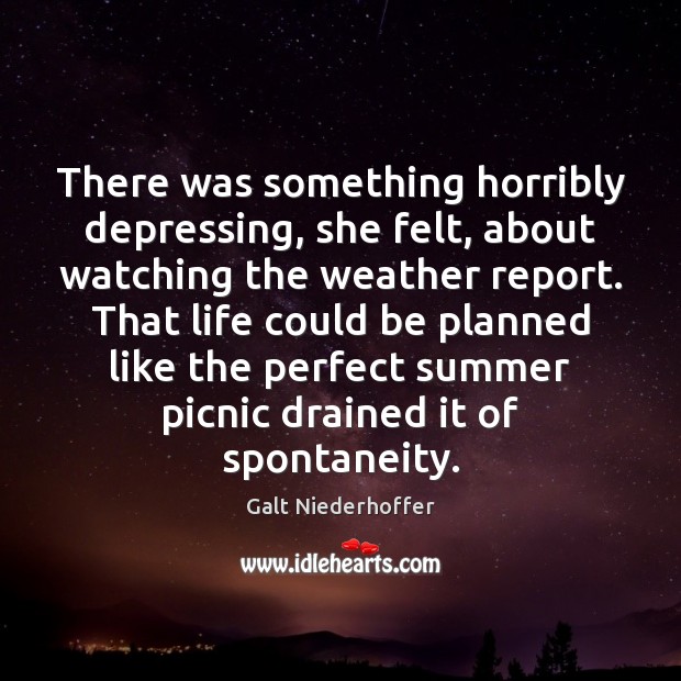 There was something horribly depressing, she felt, about watching the weather report. Galt Niederhoffer Picture Quote