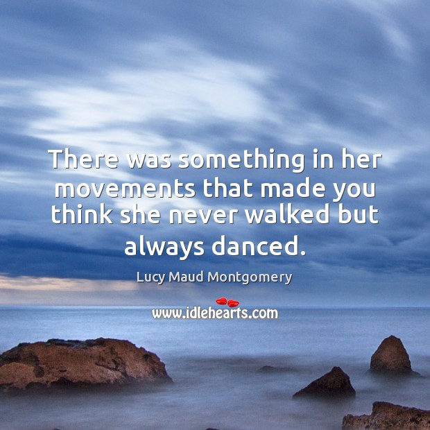 There was something in her movements that made you think she never Lucy Maud Montgomery Picture Quote