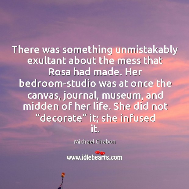 There was something unmistakably exultant about the mess that Rosa had made. Michael Chabon Picture Quote