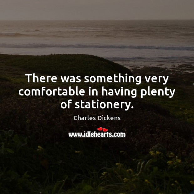 There was something very comfortable in having plenty of stationery. Charles Dickens Picture Quote