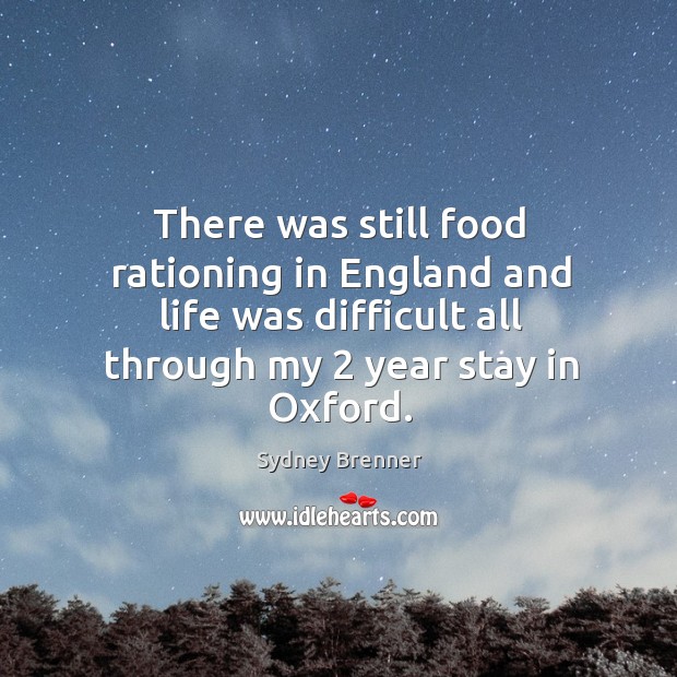 There was still food rationing in england and life was difficult all through my 2 year stay in oxford. Sydney Brenner Picture Quote
