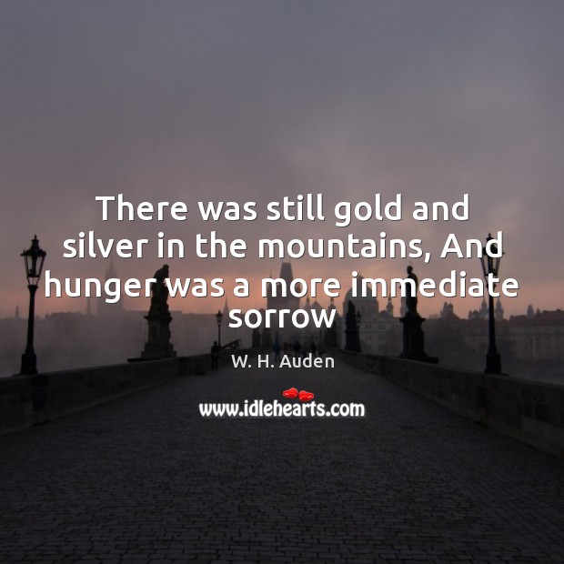 There was still gold and silver in the mountains, And hunger was a more immediate sorrow W. H. Auden Picture Quote