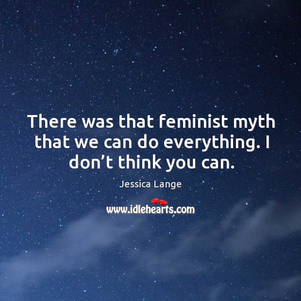 There was that feminist myth that we can do everything. I don’t think you can. Jessica Lange Picture Quote