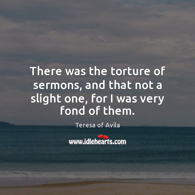 There was the torture of sermons, and that not a slight one, for I was very fond of them. Teresa of Avila Picture Quote