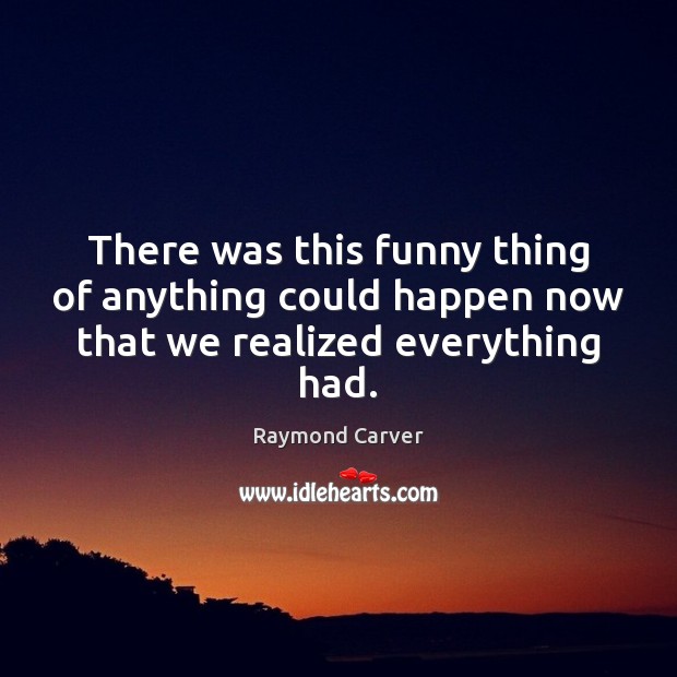 There was this funny thing of anything could happen now that we realized everything had. Raymond Carver Picture Quote