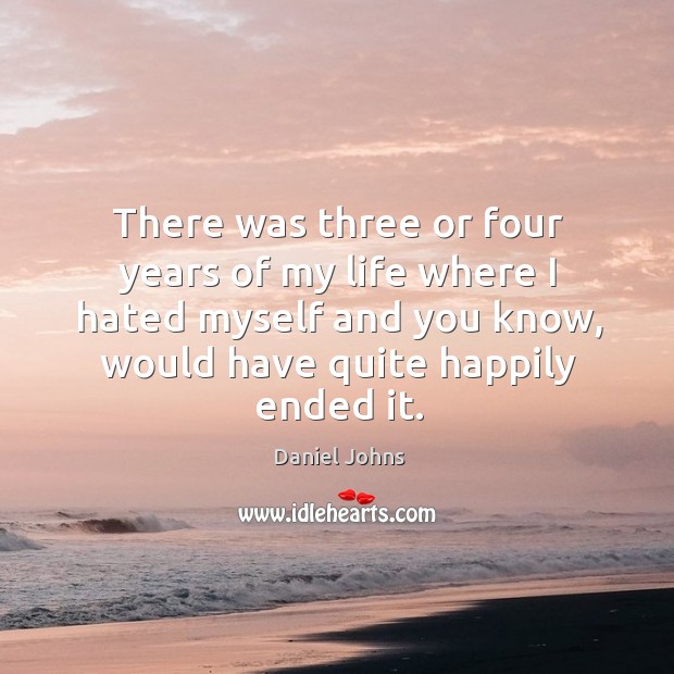There was three or four years of my life where I hated myself and you know, would have quite happily ended it. Daniel Johns Picture Quote