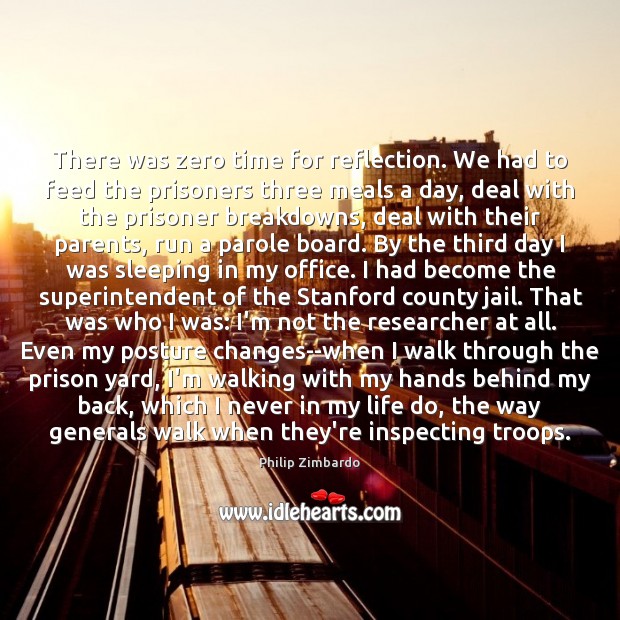 There was zero time for reflection. We had to feed the prisoners Philip Zimbardo Picture Quote