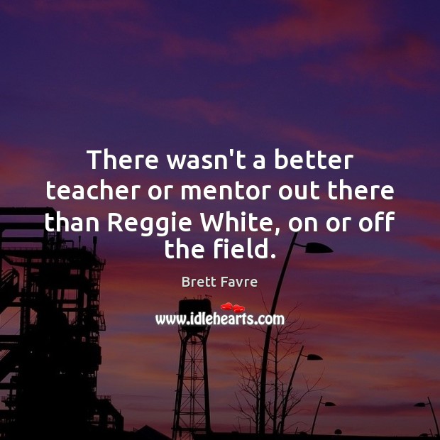 There wasn’t a better teacher or mentor out there than Reggie White, on or off the field. Brett Favre Picture Quote