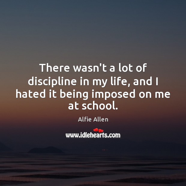 There wasn’t a lot of discipline in my life, and I hated it being imposed on me at school. Alfie Allen Picture Quote