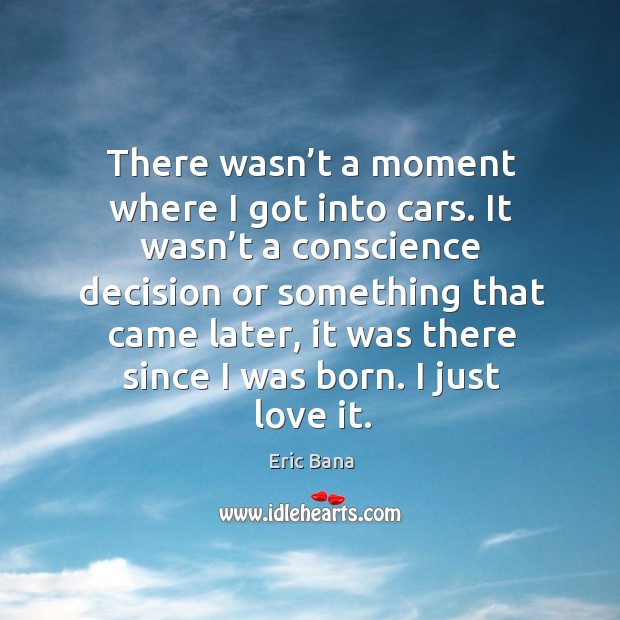 There wasn’t a moment where I got into cars. It wasn’t a conscience decision or something Eric Bana Picture Quote