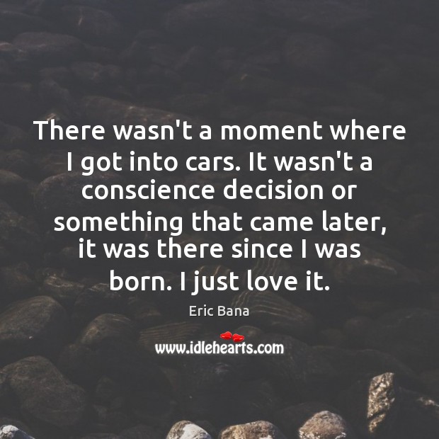 There wasn’t a moment where I got into cars. It wasn’t a Eric Bana Picture Quote