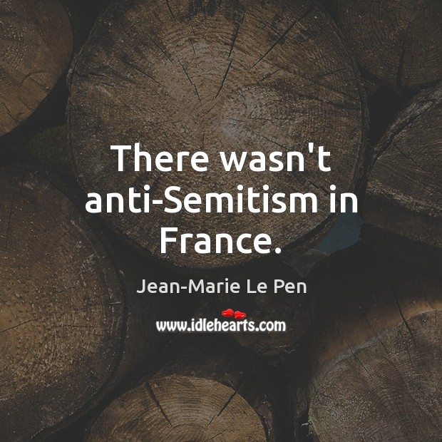 There wasn’t anti-Semitism in France. Jean-Marie Le Pen Picture Quote