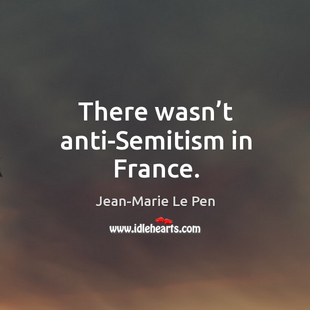 There wasn’t anti-semitism in france. 
