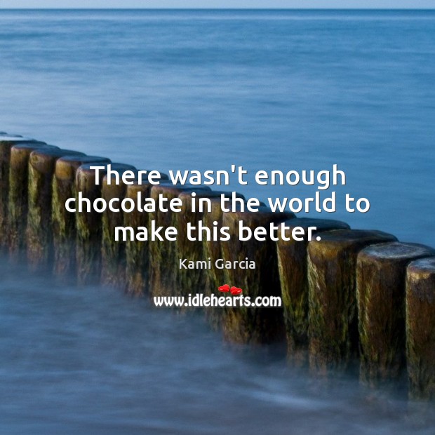 There wasn’t enough chocolate in the world to make this better. Kami Garcia Picture Quote