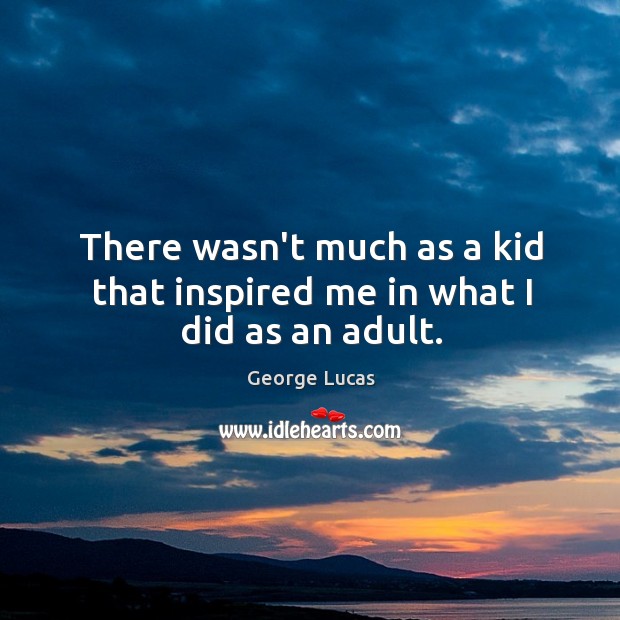 There wasn’t much as a kid that inspired me in what I did as an adult. Image