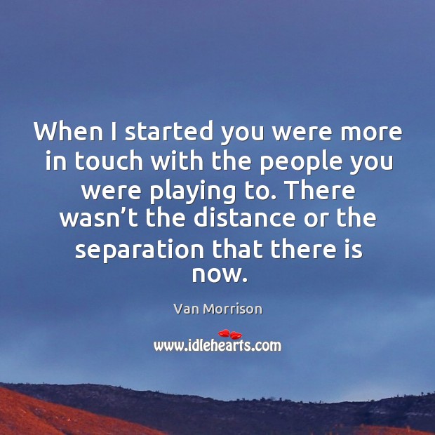 There wasn’t the distance or the separation that there is now. Image