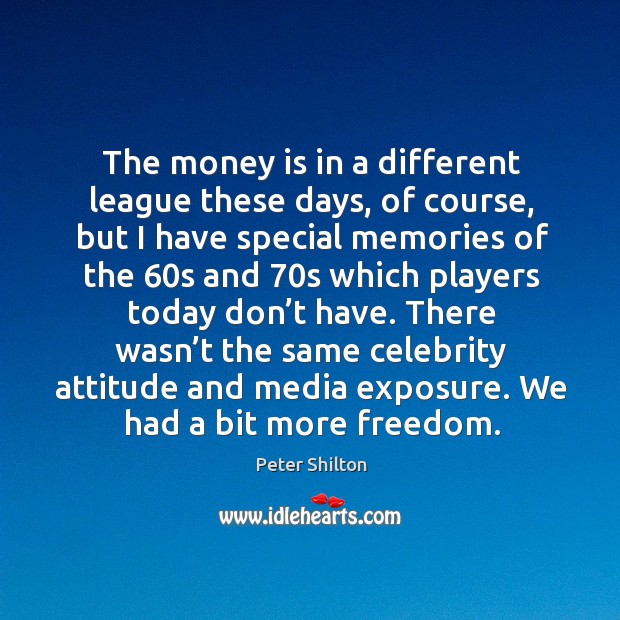 There wasn’t the same celebrity attitude and media exposure. We had a bit more freedom. Peter Shilton Picture Quote