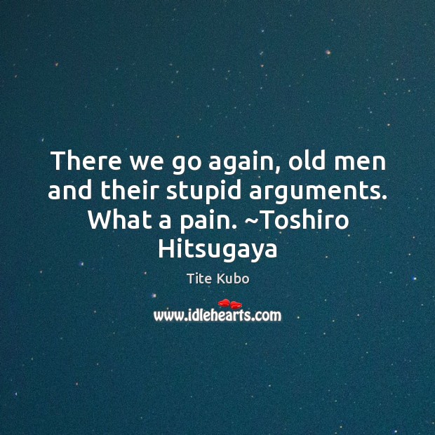 There we go again, old men and their stupid arguments. What a pain. ~Toshiro Hitsugaya Tite Kubo Picture Quote
