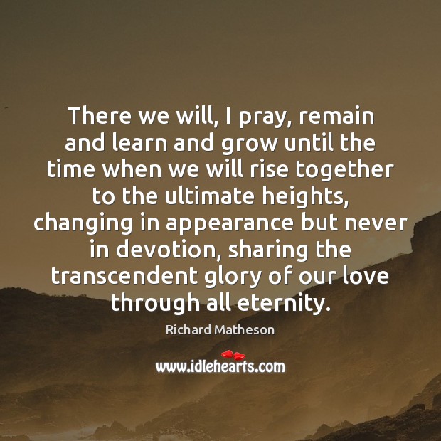 There we will, I pray, remain and learn and grow until the Richard Matheson Picture Quote