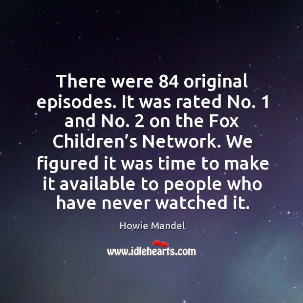 There were 84 original episodes. It was rated no. 1 and no. 2 on the fox children’s network. Howie Mandel Picture Quote