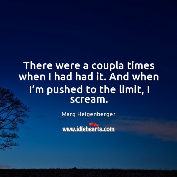 There were a coupla times when I had had it. And when I’m pushed to the limit, I scream. Marg Helgenberger Picture Quote