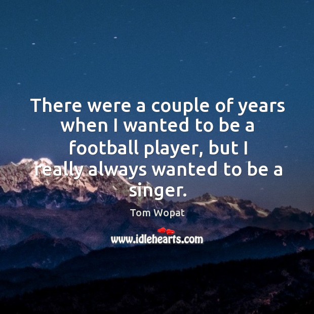 There were a couple of years when I wanted to be a football player, but I really always wanted to be a singer. Image
