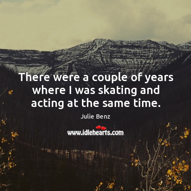There were a couple of years where I was skating and acting at the same time. Julie Benz Picture Quote