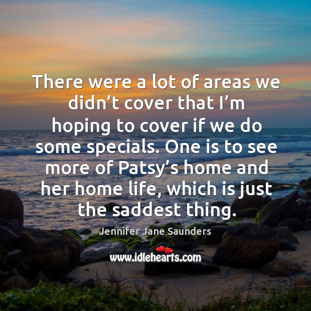 There were a lot of areas we didn’t cover that I’m hoping to cover if we do some specials. Jennifer Jane Saunders Picture Quote