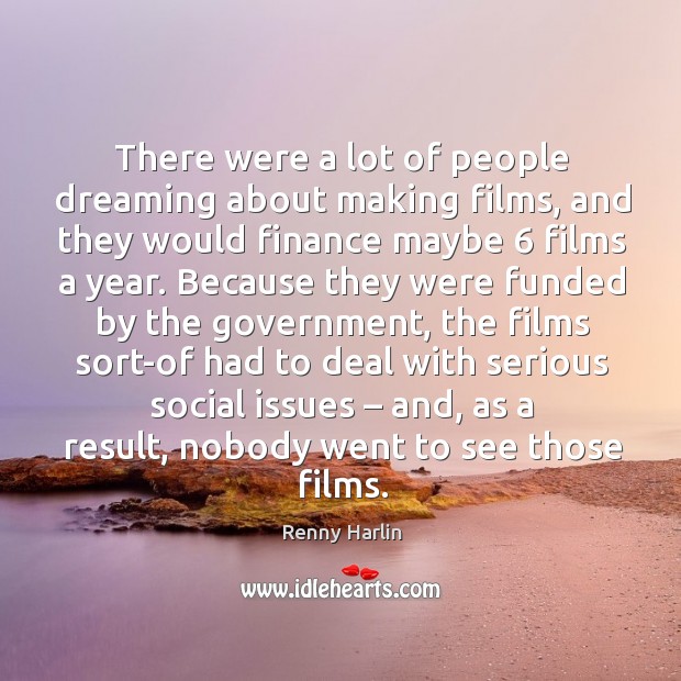 There were a lot of people dreaming about making films, and they would finance maybe 6 films a year. Renny Harlin Picture Quote
