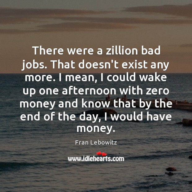 There were a zillion bad jobs. That doesn’t exist any more. I Fran Lebowitz Picture Quote