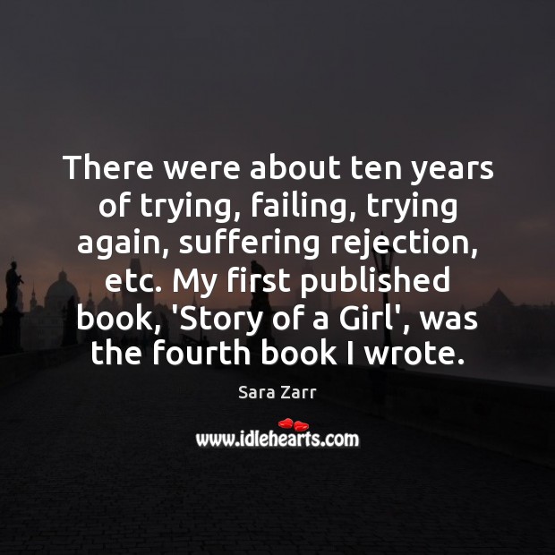 There were about ten years of trying, failing, trying again, suffering rejection, Sara Zarr Picture Quote