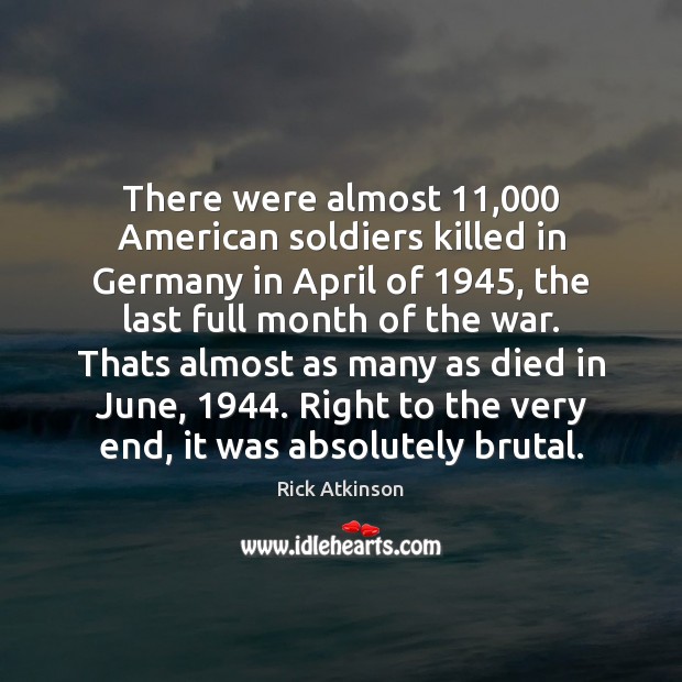 There were almost 11,000 American soldiers killed in Germany in April of 1945, the Rick Atkinson Picture Quote