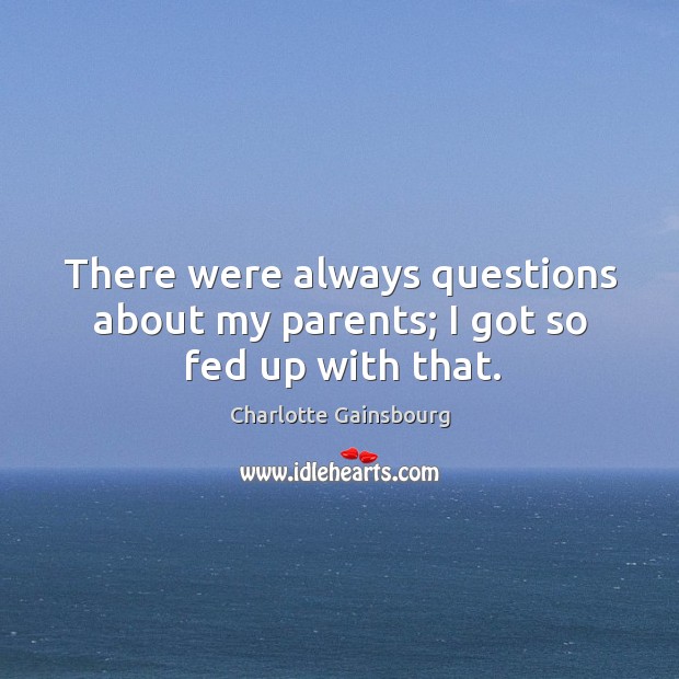 There were always questions about my parents; I got so fed up with that. Charlotte Gainsbourg Picture Quote