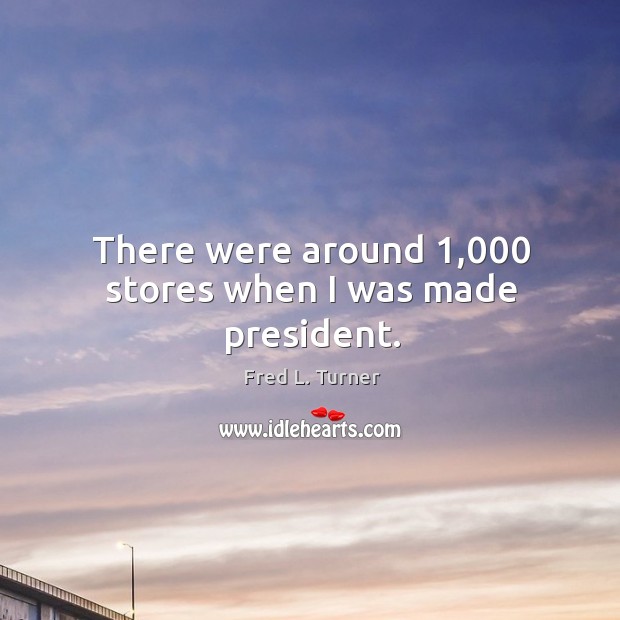 There were around 1,000 stores when I was made president. Fred L. Turner Picture Quote