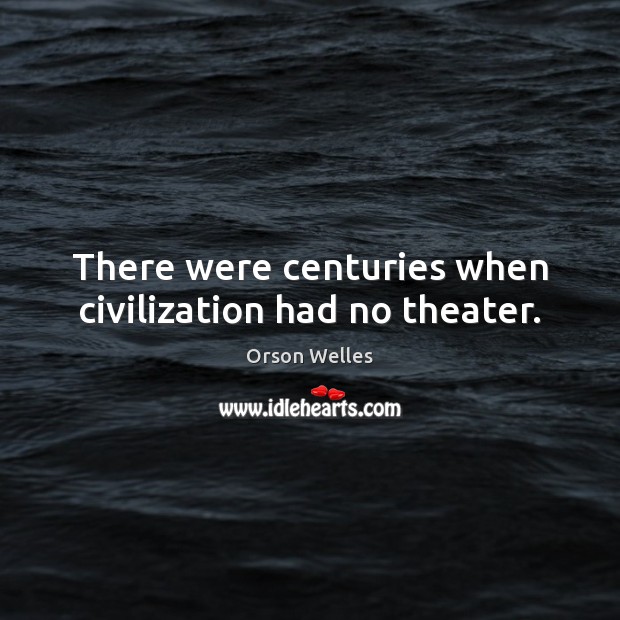 There were centuries when civilization had no theater. Orson Welles Picture Quote