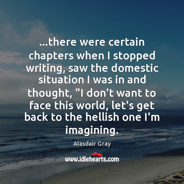 …there were certain chapters when I stopped writing, saw the domestic situation Alasdair Gray Picture Quote