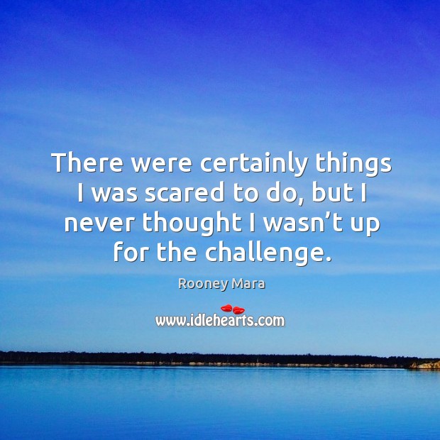 There were certainly things I was scared to do, but I never thought I wasn’t up for the challenge. Rooney Mara Picture Quote