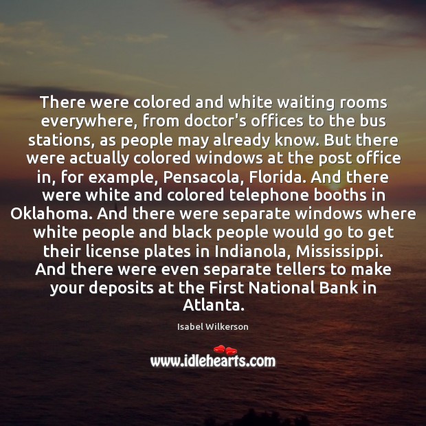 There were colored and white waiting rooms everywhere, from doctor’s offices to 