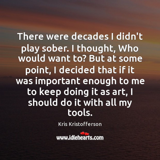 There were decades I didn’t play sober. I thought, Who would want Kris Kristofferson Picture Quote