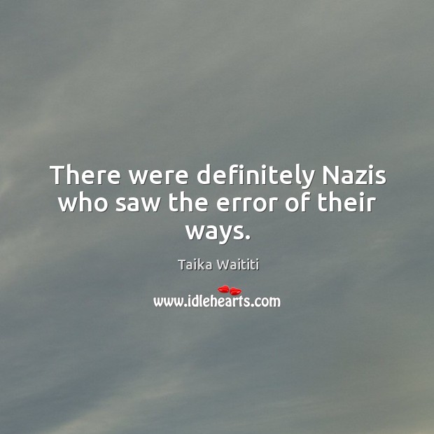 There were definitely Nazis who saw the error of their ways. Taika Waititi Picture Quote